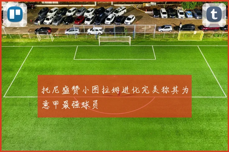 托尼盛赞小图拉姆进化完美称其为意甲最强球员