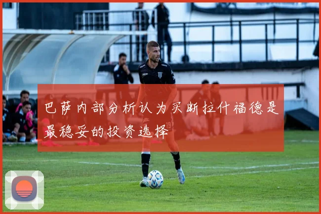 巴萨内部分析认为买断拉什福德是最稳妥的投资选择