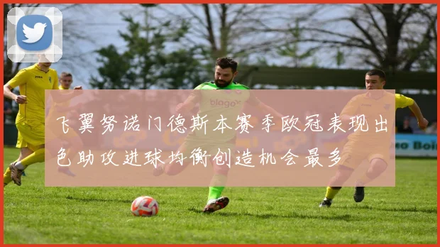 飞翼努诺门德斯本赛季欧冠表现出色助攻进球均衡创造机会最多