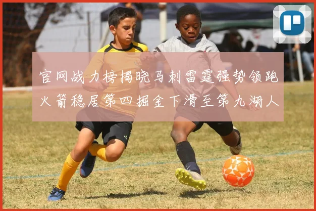 官网战力榜揭晓马刺雷霆强势领跑火箭稳居第四掘金下滑至第九湖人十名勇士十六快船十九