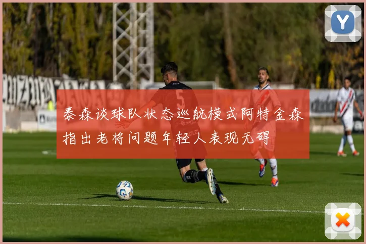 泰森谈球队状态巡航模式阿特金森指出老将问题年轻人表现无碍