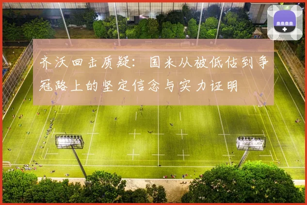 齐沃回击质疑：国米从被低估到争冠路上的坚定信念与实力证明