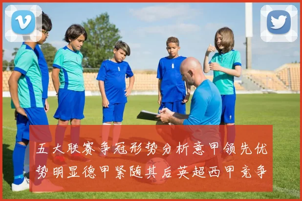 五大联赛争冠形势分析意甲领先优势明显德甲紧随其后英超西甲竞争激烈