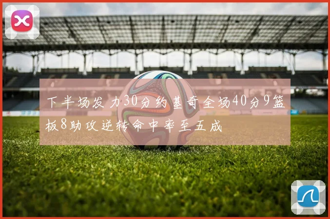 下半场发力30分约基奇全场40分9篮板8助攻逆转命中率至五成