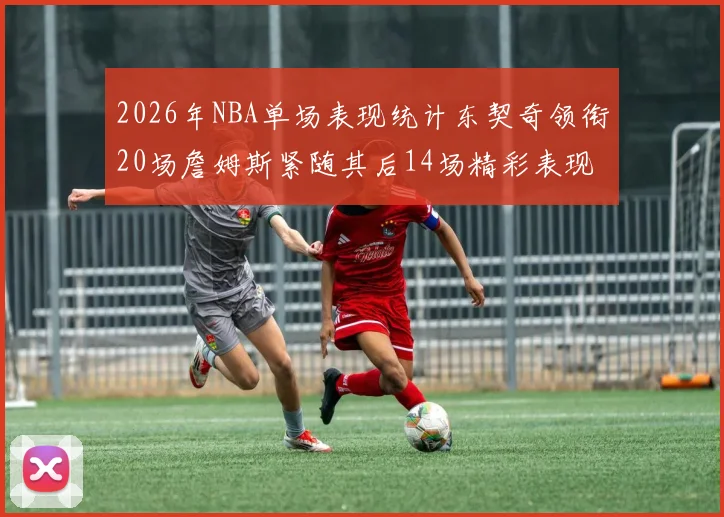 2026年NBA单场表现统计东契奇领衔20场詹姆斯紧随其后14场精彩表现