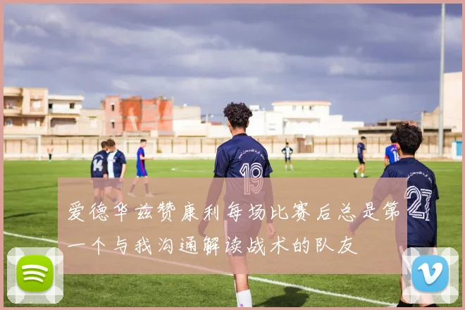 爱德华兹赞康利每场比赛后总是第一个与我沟通解读战术的队友