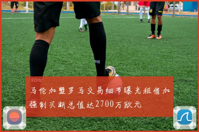 马伦加盟罗马交易细节曝光租借加强制买断总值达2700万欧元