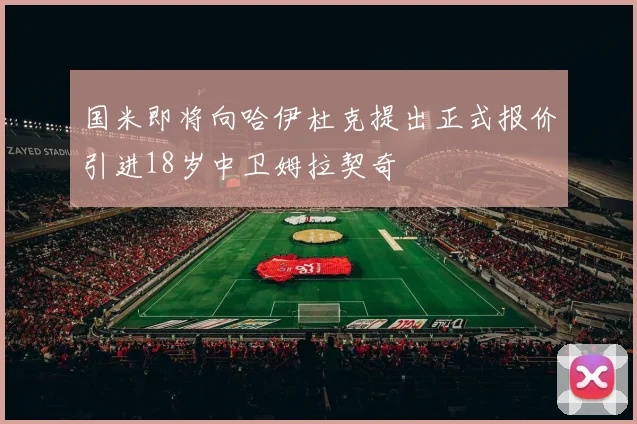 国米即将向哈伊杜克提出正式报价引进18岁中卫姆拉契奇
