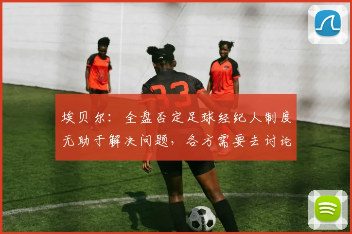 埃贝尔：全盘否定足球经纪人制度无助于解决问题，各方需要去讨论