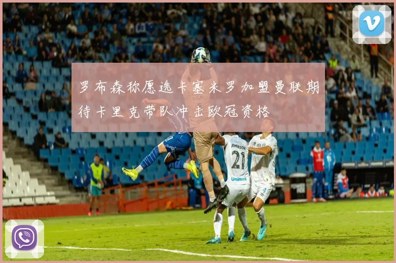罗布森称愿选卡塞米罗加盟曼联期待卡里克带队冲击欧冠资格