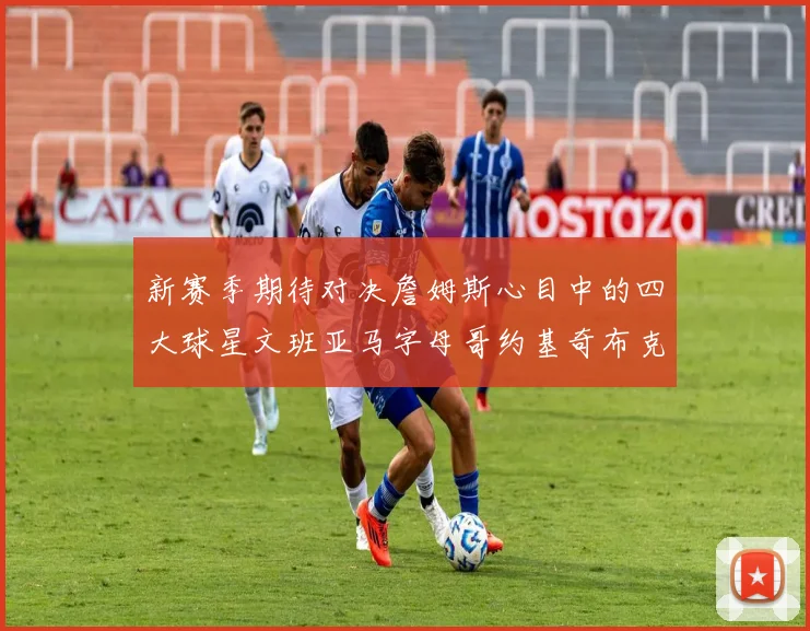 新赛季期待对决詹姆斯心目中的四大球星文班亚马字母哥约基奇布克