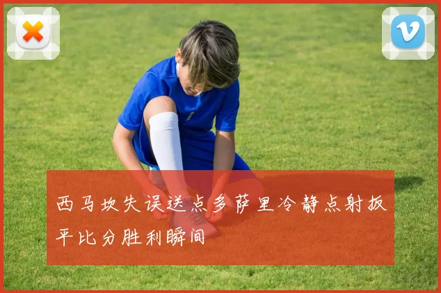 西马坎失误送点多萨里冷静点射扳平比分胜利瞬间