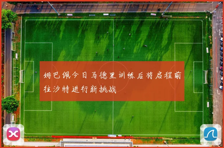 姆巴佩今日马德里训练后将启程前往沙特进行新挑战