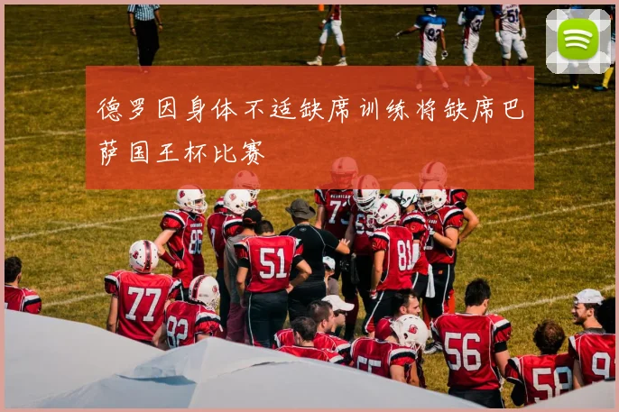 德罗因身体不适缺席训练将缺席巴萨国王杯比赛
