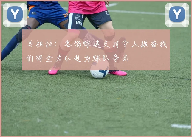 马祖拉：客场球迷支持令人振奋我们将全力以赴为球队争光