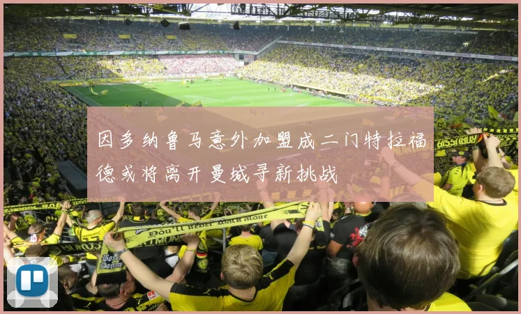 因多纳鲁马意外加盟成二门特拉福德或将离开曼城寻新挑战