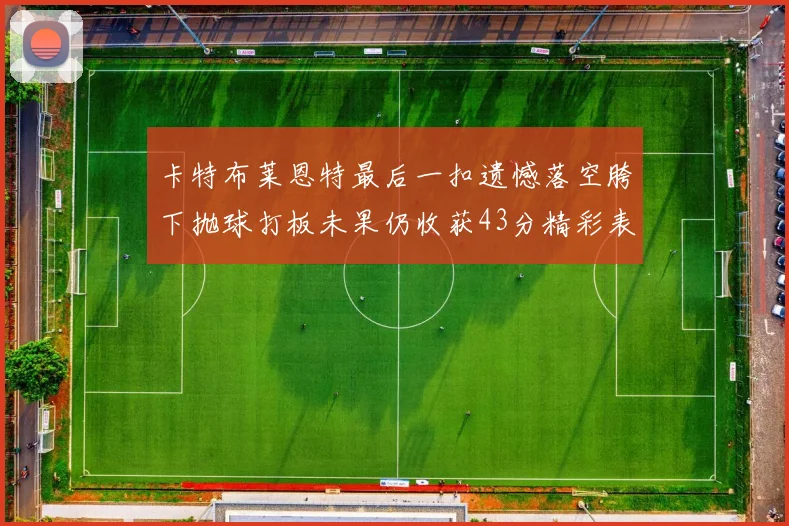 卡特布莱恩特最后一扣遗憾落空胯下抛球打板未果仍收获43分精彩表现