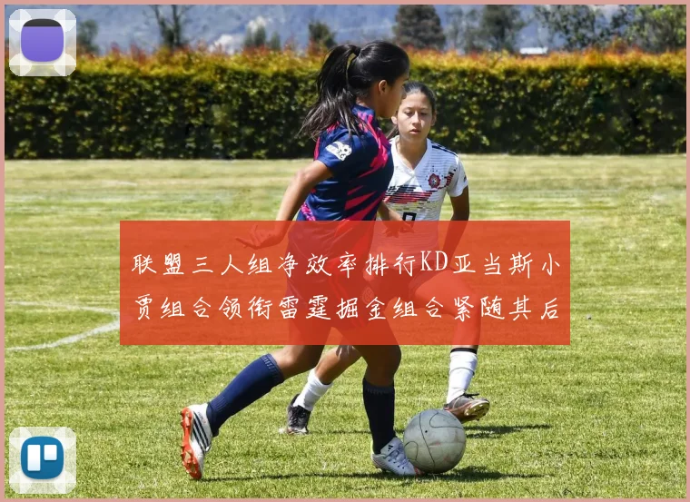 联盟三人组净效率排行KD亚当斯小贾组合领衔雷霆掘金组合紧随其后
