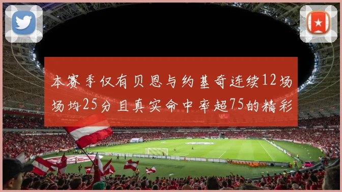 本赛季仅有贝恩与约基奇连续12场场均25分且真实命中率超75的精彩表现