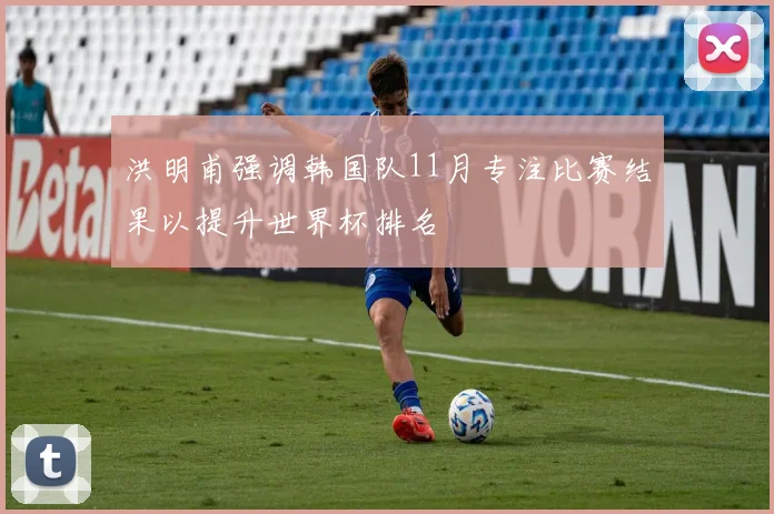 洪明甫强调韩国队11月专注比赛结果以提升世界杯排名