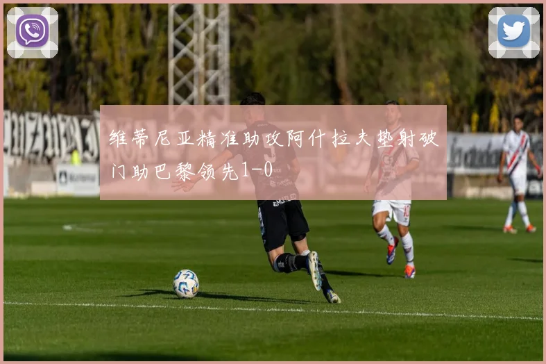 维蒂尼亚精准助攻阿什拉夫垫射破门助巴黎领先1-0