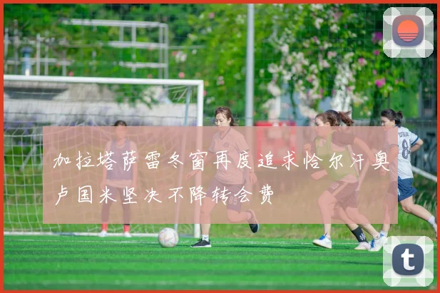 加拉塔萨雷冬窗再度追求恰尔汗奥卢国米坚决不降转会费
