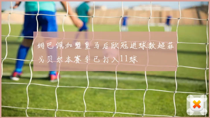 姆巴佩加盟皇马后欧冠进球数超菲戈贝尔本赛季已打入11球