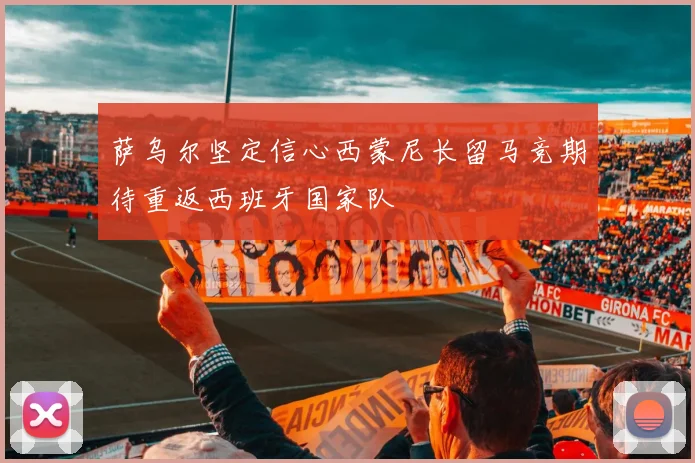 萨乌尔坚定信心西蒙尼长留马竞期待重返西班牙国家队