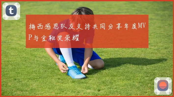 梅西感恩队友支持共同分享年度MVP与金靴奖荣耀