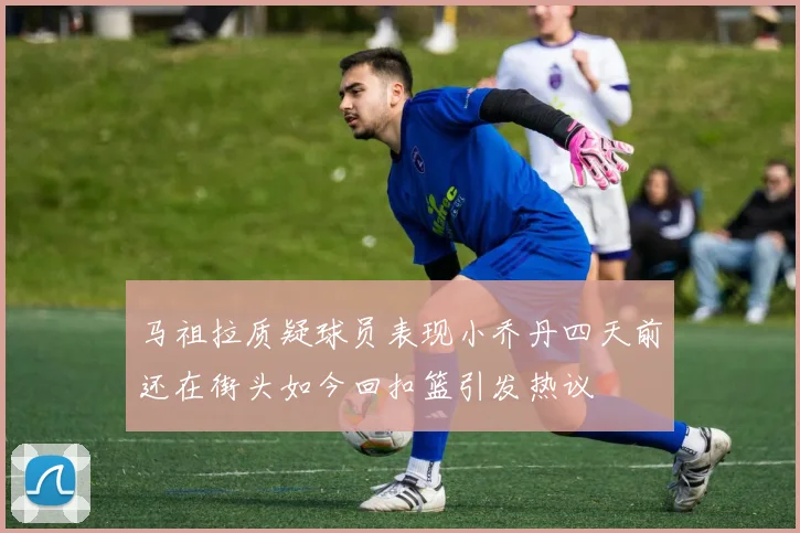 马祖拉质疑球员表现小乔丹四天前还在街头如今回扣篮引发热议