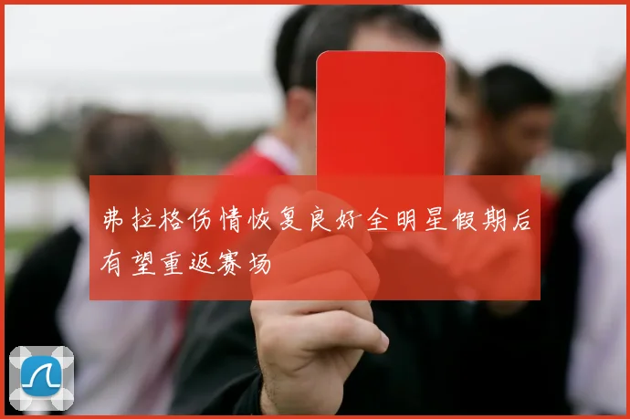 弗拉格伤情恢复良好全明星假期后有望重返赛场