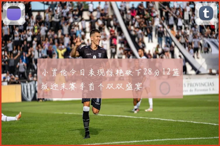小贾伦今日表现惊艳砍下28分12篮板迎来赛季首个双双盛宴