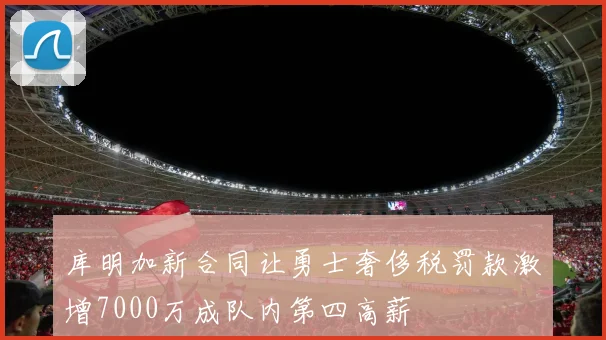 库明加新合同让勇士奢侈税罚款激增7000万成队内第四高薪