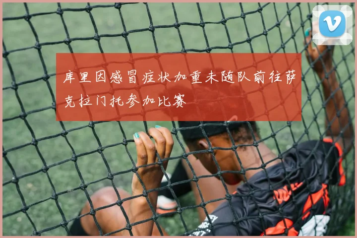 库里因感冒症状加重未随队前往萨克拉门托参加比赛