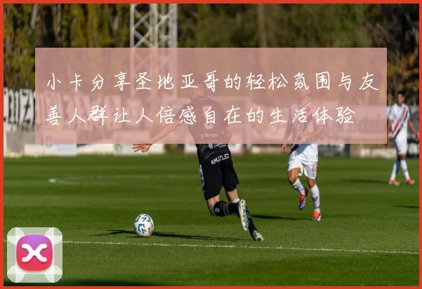 小卡分享圣地亚哥的轻松氛围与友善人群让人倍感自在的生活体验