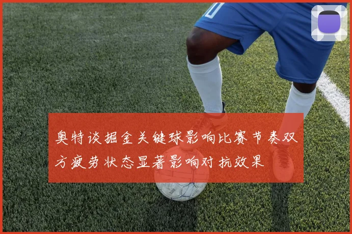 奥特谈掘金关键球影响比赛节奏双方疲劳状态显著影响对抗效果
