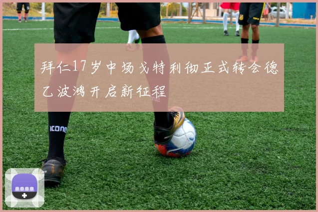 拜仁17岁中场戈特利彻正式转会德乙波鸿开启新征程