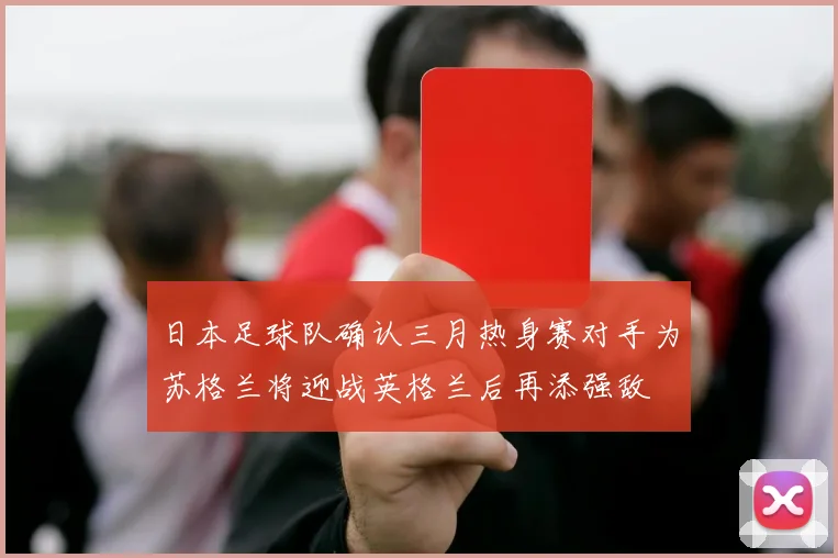 日本足球队确认三月热身赛对手为苏格兰将迎战英格兰后再添强敌
