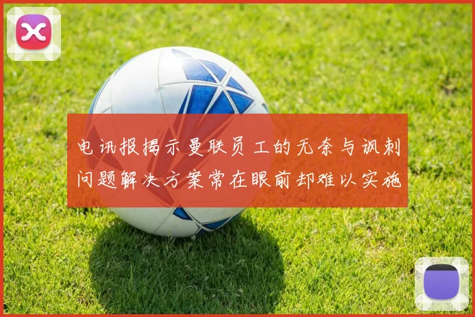电讯报揭示曼联员工的无奈与讽刺问题解决方案常在眼前却难以实施