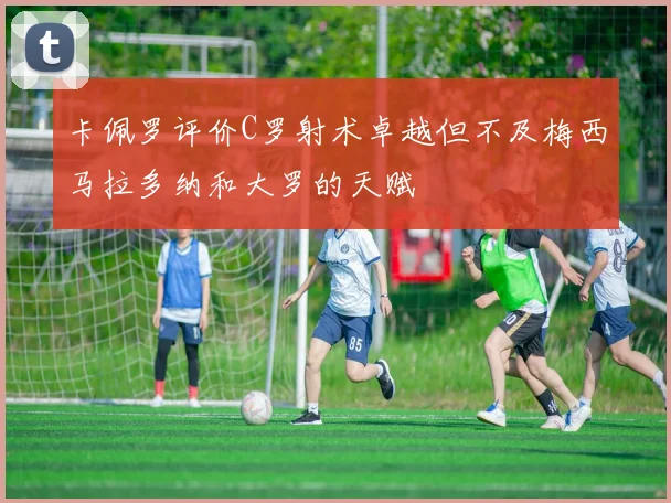 卡佩罗评价C罗射术卓越但不及梅西马拉多纳和大罗的天赋