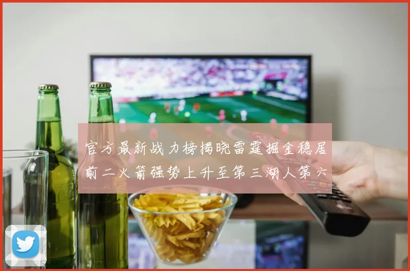 官方最新战力榜揭晓雷霆掘金稳居前二火箭强势上升至第三湖人第六快船大幅下滑
