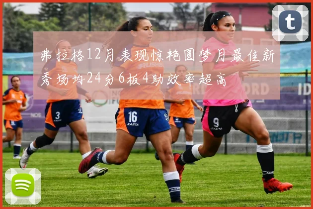 弗拉格12月表现惊艳圆梦月最佳新秀场均24分6板4助效率超高