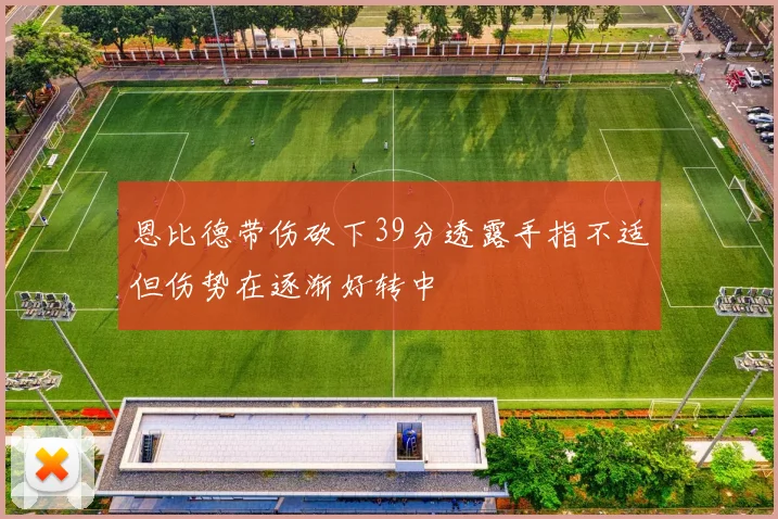 恩比德带伤砍下39分透露手指不适但伤势在逐渐好转中