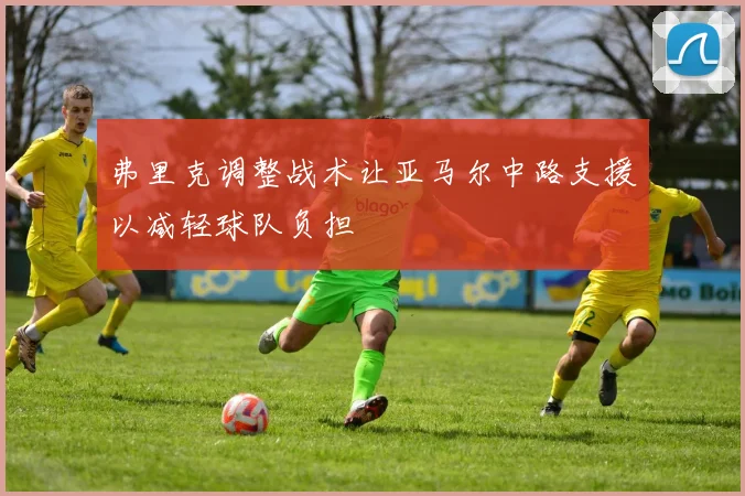 弗里克调整战术让亚马尔中路支援以减轻球队负担