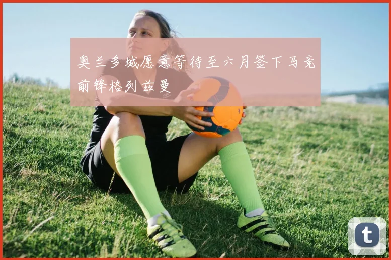 奥兰多城愿意等待至六月签下马竞前锋格列兹曼