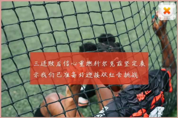 三连败后信心重燃科尔克兹坚定表示我们已准备好迎接双红会挑战
