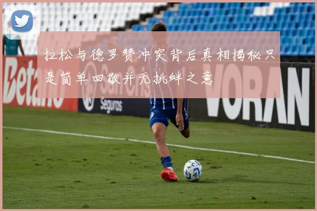 拉松与德罗赞冲突背后真相揭秘只是简单回敬并无挑衅之意